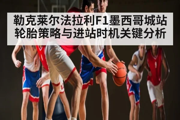勒克莱尔法拉利F1墨西哥城站轮胎策略与进站时机关键分析