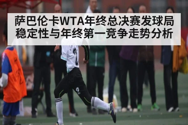 萨巴伦卡WTA年终总决赛发球局稳定性与年终第一竞争走势分析